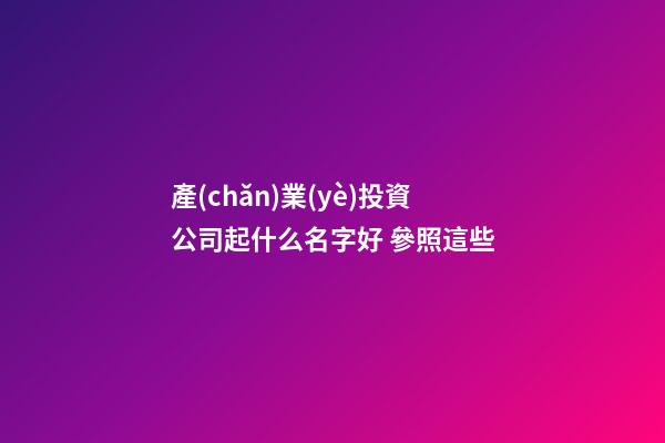 產(chǎn)業(yè)投資公司起什么名字好 參照這些-第1張-公司起名-玄機派